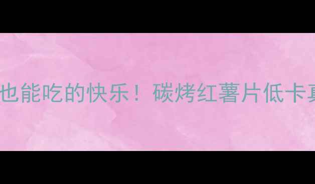 图片 🔥减肥期也能吃的快乐！碳烤红薯片低卡真相大✨1