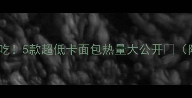 图片 🔥减肥期也能吃！5款超低卡面包热量大公开🥖（附避坑指南）2