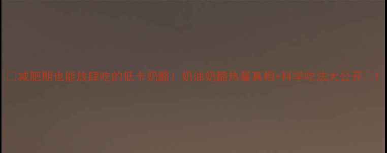 图片 🔥减肥期也能放肆吃的低卡奶酪！奶油奶酪热量真相+科学吃法大公开🔥1