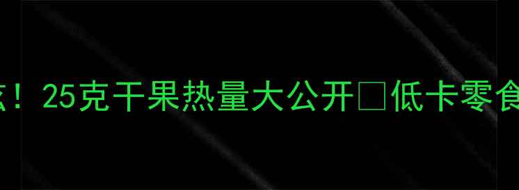 图片 🔥减肥期也能狂炫！25克干果热量大公开🔥低卡零食清单+饱腹小技巧