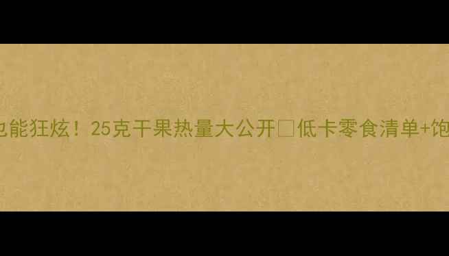 图片 🔥减肥期也能狂炫！25克干果热量大公开🔥低卡零食清单+饱腹小技巧1