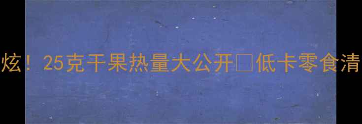 图片 🔥减肥期也能狂炫！25克干果热量大公开🔥低卡零食清单+饱腹小技巧2