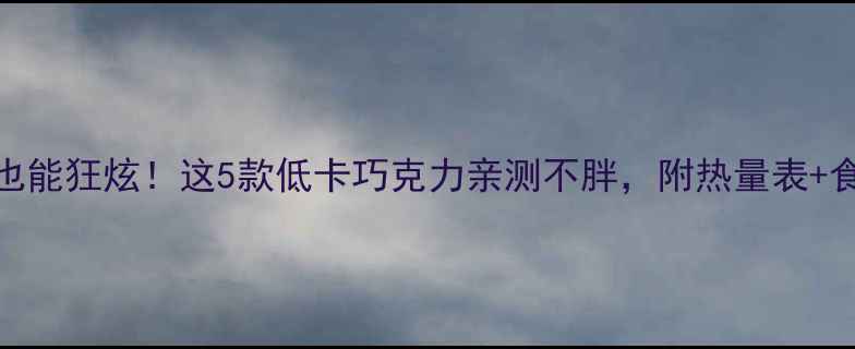图片 🔥减肥期也能狂炫！这5款低卡巧克力亲测不胖，附热量表+食用攻略✨