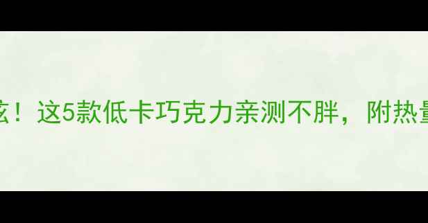 图片 🔥减肥期也能狂炫！这5款低卡巧克力亲测不胖，附热量表+食用攻略✨1