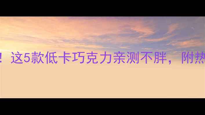 图片 🔥减肥期也能狂炫！这5款低卡巧克力亲测不胖，附热量表+食用攻略✨2