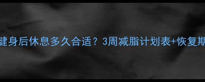 图片 🔥减肥期健身后休息多久合适？3周减脂计划表+恢复期黄金法则