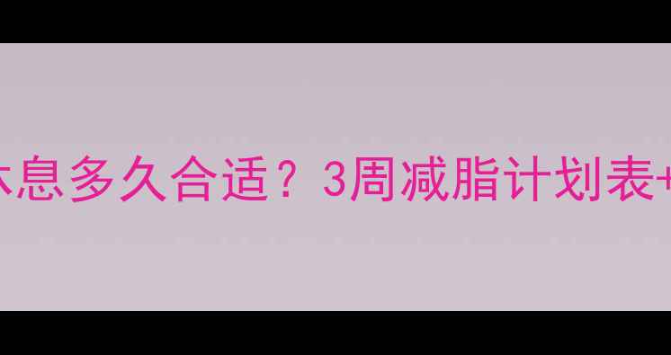 图片 🔥减肥期健身后休息多久合适？3周减脂计划表+恢复期黄金法则1