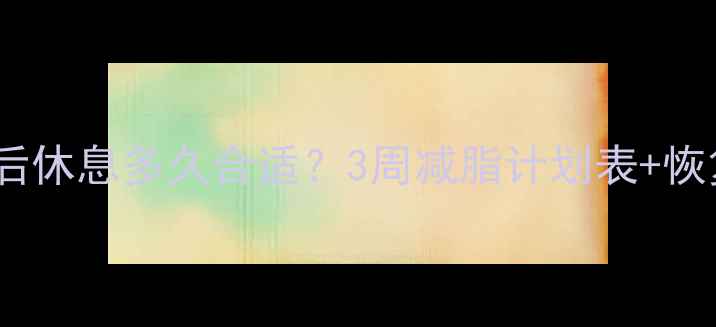 图片 🔥减肥期健身后休息多久合适？3周减脂计划表+恢复期黄金法则2