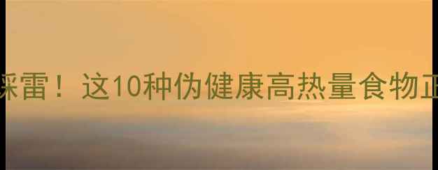 图片 🔥减肥期千万别踩雷！这10种伪健康高热量食物正在毁掉你的腰围