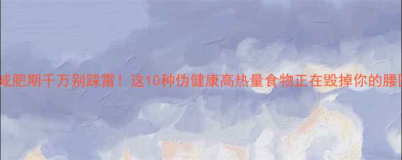 图片 🔥减肥期千万别踩雷！这10种伪健康高热量食物正在毁掉你的腰围1