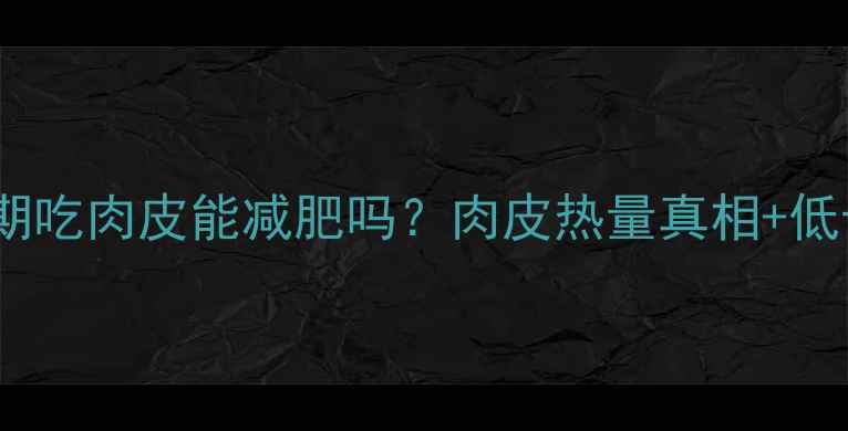 图片 🔥减肥期吃肉皮能减肥吗？肉皮热量真相+低卡吃法1