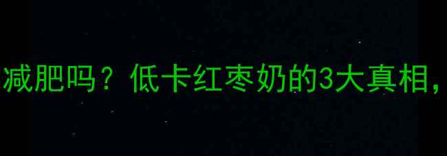 图片 🔥减肥期喝红枣奶能减肥吗？低卡红枣奶的3大真相，喝对反而瘦更快！1
