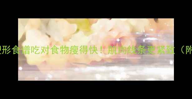 图片 🔥减肥期增肌塑形食谱吃对食物瘦得快！肌肉线条更紧致（附28天食谱表）2