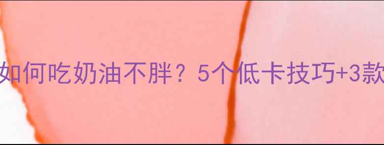 图片 🔥减肥期如何吃奶油不胖？5个低卡技巧+3款神仙食谱