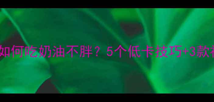 图片 🔥减肥期如何吃奶油不胖？5个低卡技巧+3款神仙食谱1