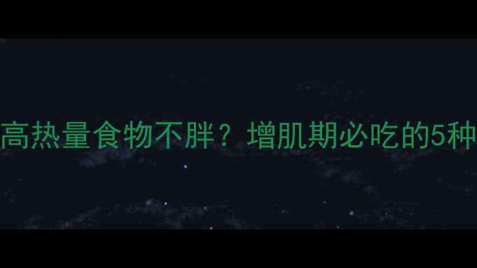 图片 🔥减肥期如何吃高热量食物不胖？增肌期必吃的5种高热量食物！💪