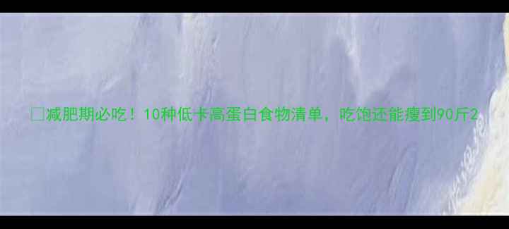 图片 🔥减肥期必吃！10种低卡高蛋白食物清单，吃饱还能瘦到90斤2