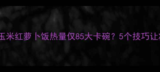 图片 🔥减肥期必吃！玉米红萝卜饭热量仅85大卡碗？5个技巧让减脂效率翻倍！1
