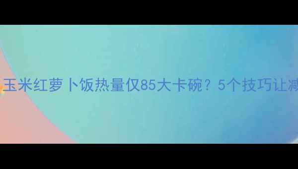 图片 🔥减肥期必吃！玉米红萝卜饭热量仅85大卡碗？5个技巧让减脂效率翻倍！2