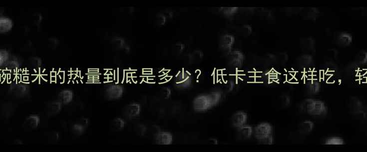 图片 🔥减肥期必看一碗糙米的热量到底是多少？低卡主食这样吃，轻松掉秤不反弹！
