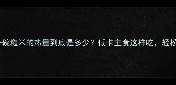 图片 🔥减肥期必看一碗糙米的热量到底是多少？低卡主食这样吃，轻松掉秤不反弹！1