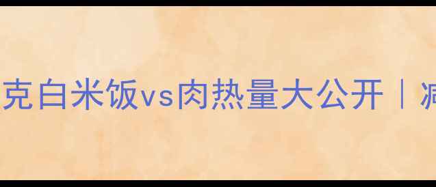 图片 🔥减肥期必看！100克白米饭vs肉热量大公开｜减脂期主食替换指南