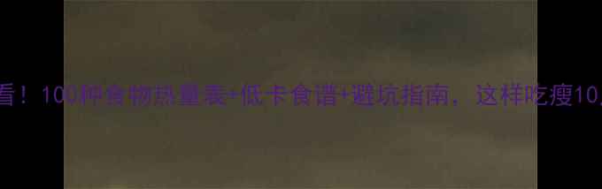 图片 🔥减肥期必看！100种食物热量表+低卡食谱+避坑指南，这样吃瘦10斤不反弹🔥2