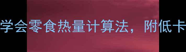 图片 🔥减肥期必看！5分钟学会零食热量计算法，附低卡零食热量表+避坑指南