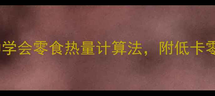 图片 🔥减肥期必看！5分钟学会零食热量计算法，附低卡零食热量表+避坑指南1