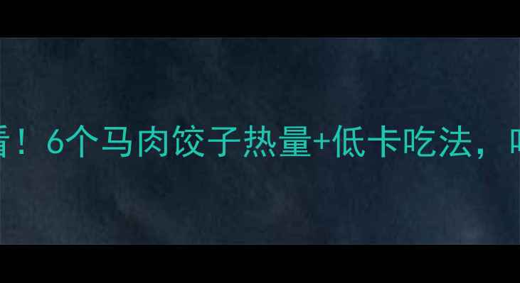 图片 🔥减肥期必看！6个马肉饺子热量+低卡吃法，吃饱还能瘦！