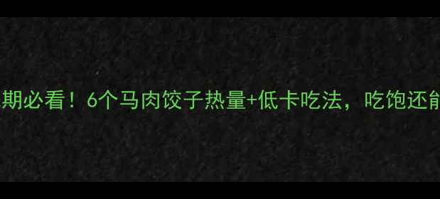 图片 🔥减肥期必看！6个马肉饺子热量+低卡吃法，吃饱还能瘦！1