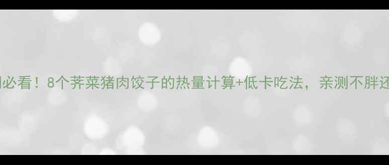 图片 🔥减肥期必看！8个荠菜猪肉饺子的热量计算+低卡吃法，亲测不胖还饱腹💡2