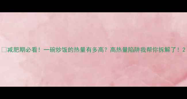 图片 🔥减肥期必看！一碗炒饭的热量有多高？高热量陷阱我帮你拆解了！2
