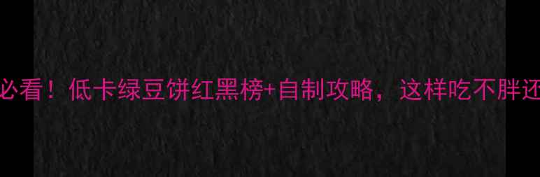 图片 🔥减肥期必看！低卡绿豆饼红黑榜+自制攻略，这样吃不胖还管饱！💥
