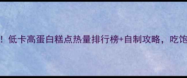 图片 🔥减肥期必看！低卡高蛋白糕点热量排行榜+自制攻略，吃饱不胖也能吃好