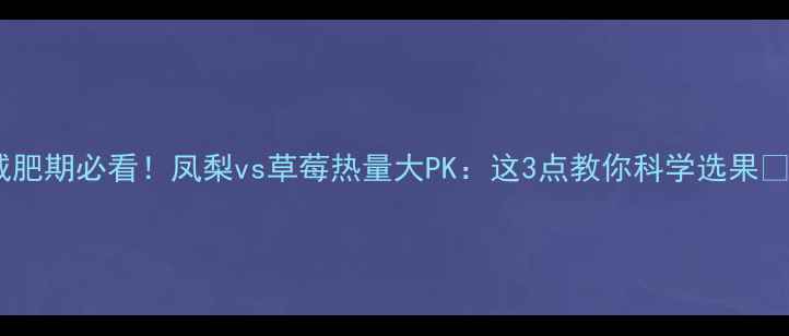 图片 🔥减肥期必看！凤梨vs草莓热量大PK：这3点教你科学选果🍉🍓1
