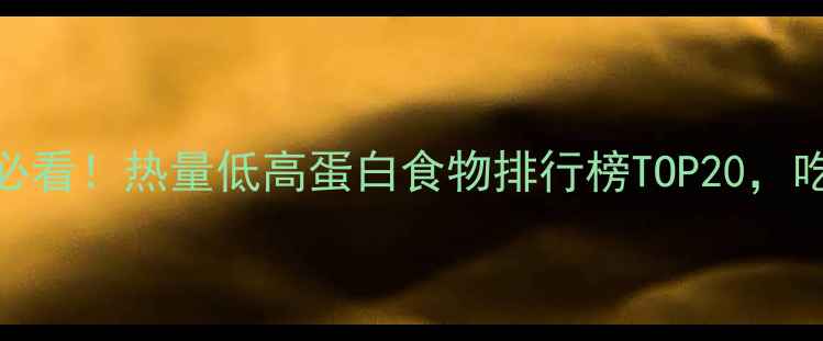 图片 🔥减肥期必看！热量低高蛋白食物排行榜TOP20，吃饱也能瘦