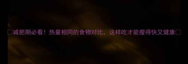 图片 🔥减肥期必看！热量相同的食物对比，这样吃才能瘦得快又健康🔥