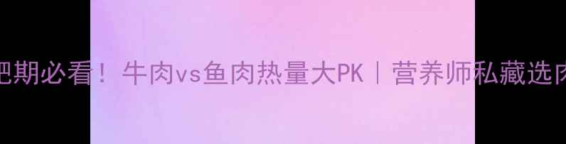 图片 🔥减肥期必看！牛肉vs鱼肉热量大PK｜营养师私藏选肉指南
