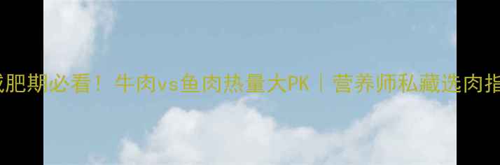 图片 🔥减肥期必看！牛肉vs鱼肉热量大PK｜营养师私藏选肉指南2