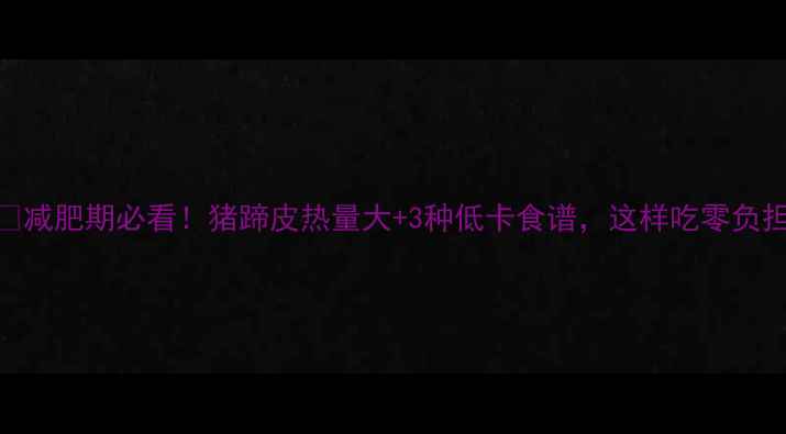 图片 🔥减肥期必看！猪蹄皮热量大+3种低卡食谱，这样吃零负担