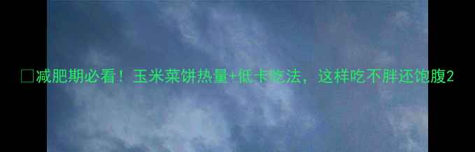 图片 🔥减肥期必看！玉米菜饼热量+低卡吃法，这样吃不胖还饱腹2