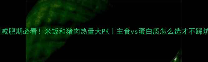 图片 🔥减肥期必看！米饭和猪肉热量大PK｜主食vs蛋白质怎么选才不踩坑2