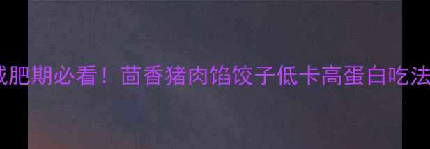 图片 🔥减肥期必看！茴香猪肉馅饺子低卡高蛋白吃法🔥1