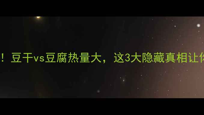 图片 🔥减肥期必看！豆干vs豆腐热量大，这3大隐藏真相让你吃得更聪明2