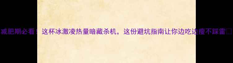 图片 🔥减肥期必看！这杯冰激凌热量暗藏杀机，这份避坑指南让你边吃边瘦不踩雷❗️