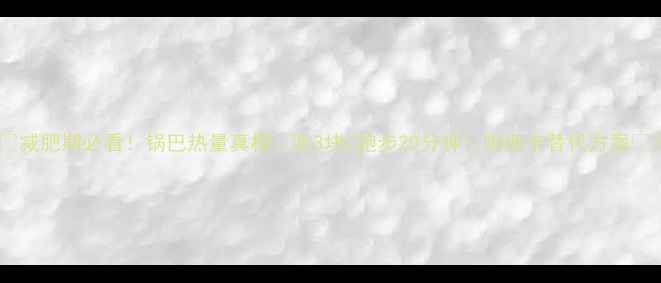 图片 🔥减肥期必看！锅巴热量真相：吃3块=跑步20分钟？附低卡替代方案💡1
