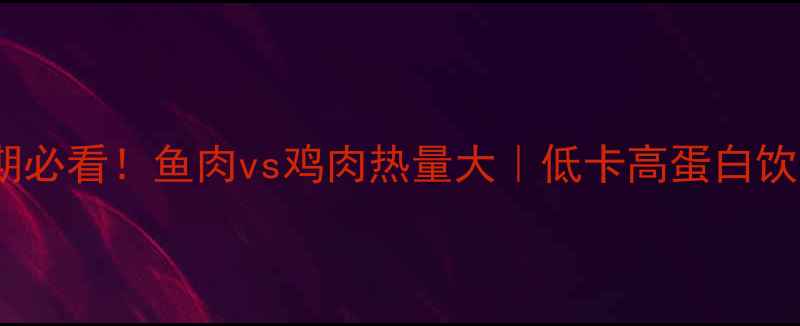 图片 🔥减肥期必看！鱼肉vs鸡肉热量大｜低卡高蛋白饮食指南1