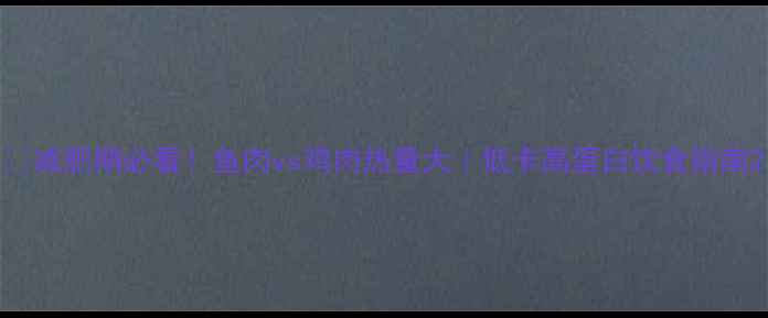 图片 🔥减肥期必看！鱼肉vs鸡肉热量大｜低卡高蛋白饮食指南2