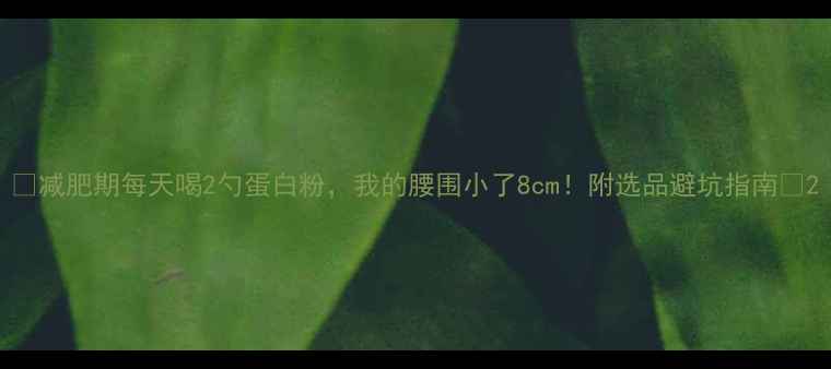 图片 🔥减肥期每天喝2勺蛋白粉，我的腰围小了8cm！附选品避坑指南🔥2